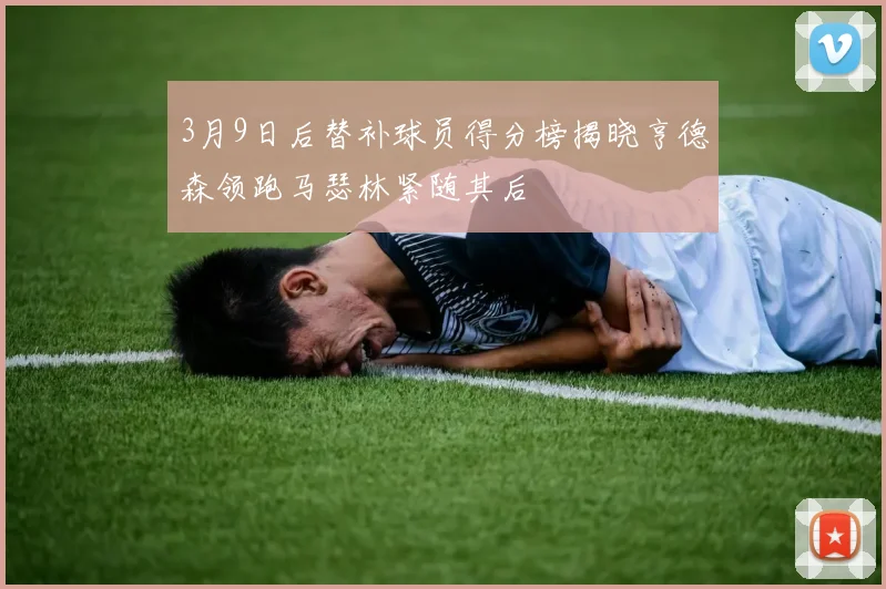 3月9日后替补球员得分榜揭晓亨德森领跑马瑟林紧随其后