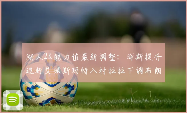 湖人2K能力值最新调整：海斯提升追赶艾顿斯玛特八村拉拉下调布朗尼小幅上升