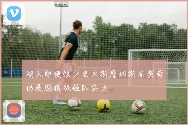 湖人即便缺少里夫斯詹姆斯东契奇仍展现顶级强队实力