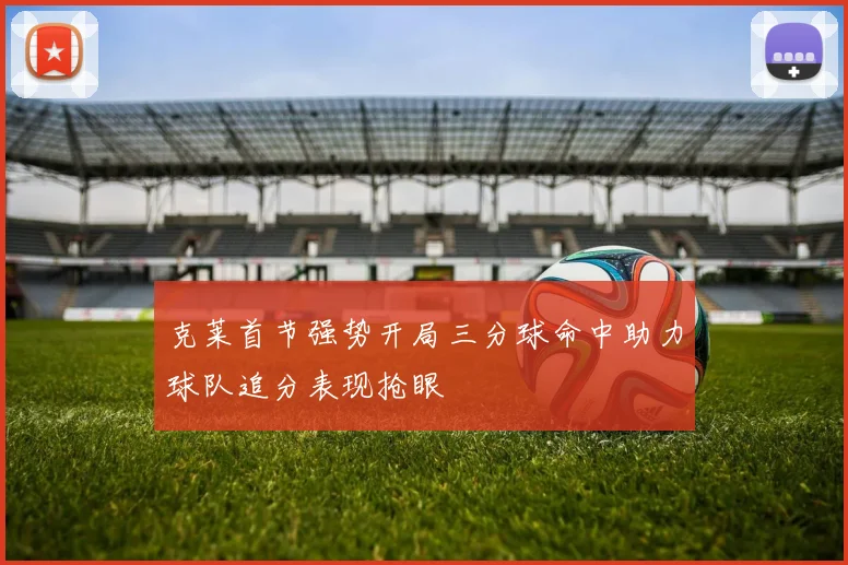 克莱首节强势开局三分球命中助力球队追分表现抢眼
