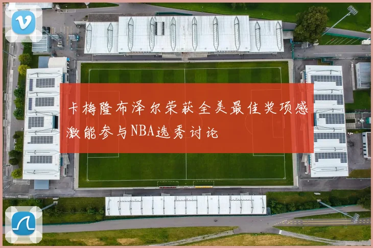 卡梅隆布泽尔荣获全美最佳奖项感激能参与NBA选秀讨论