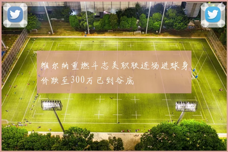 维尔纳重燃斗志美职联连场进球身价跌至300万已到谷底