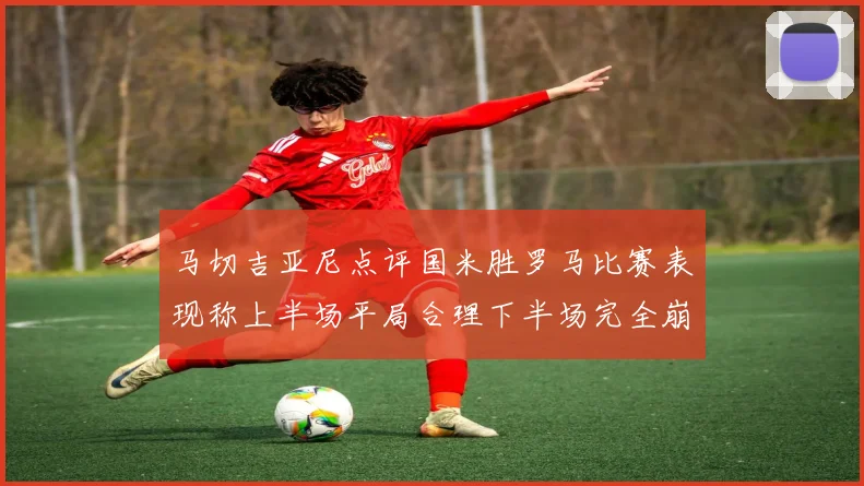 马切吉亚尼点评国米胜罗马比赛表现称上半场平局合理下半场完全崩溃
