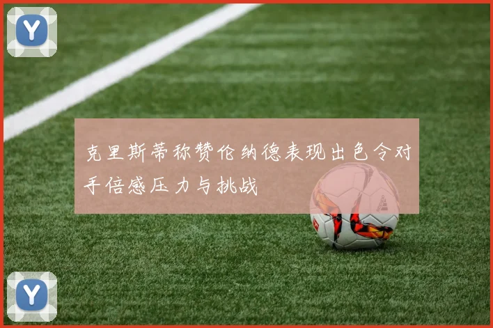 克里斯蒂称赞伦纳德表现出色令对手倍感压力与挑战