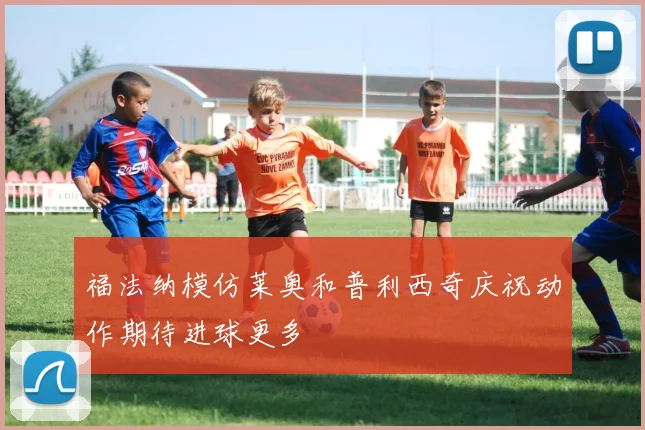 福法纳模仿莱奥和普利西奇庆祝动作期待进球更多