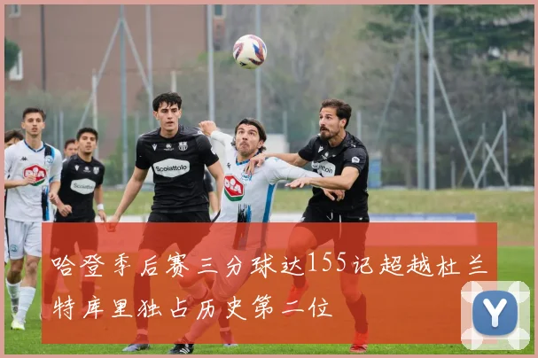 哈登季后赛三分球达155记超越杜兰特库里独占历史第二位