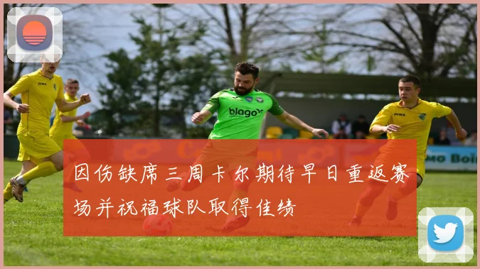 因伤缺席三周卡尔期待早日重返赛场并祝福球队取得佳绩