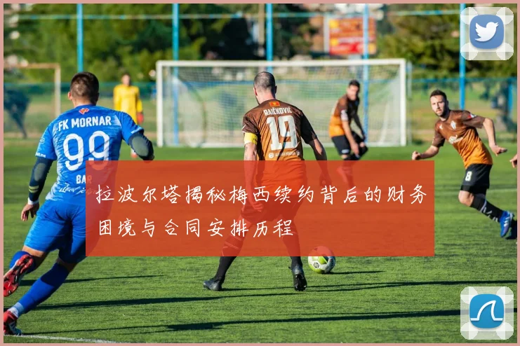 拉波尔塔揭秘梅西续约背后的财务困境与合同安排历程