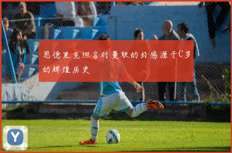恩德里克坦言对曼联的好感源于C罗的辉煌历史