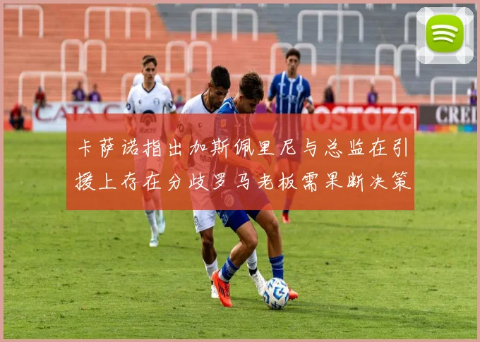 卡萨诺指出加斯佩里尼与总监在引援上存在分歧罗马老板需果断决策