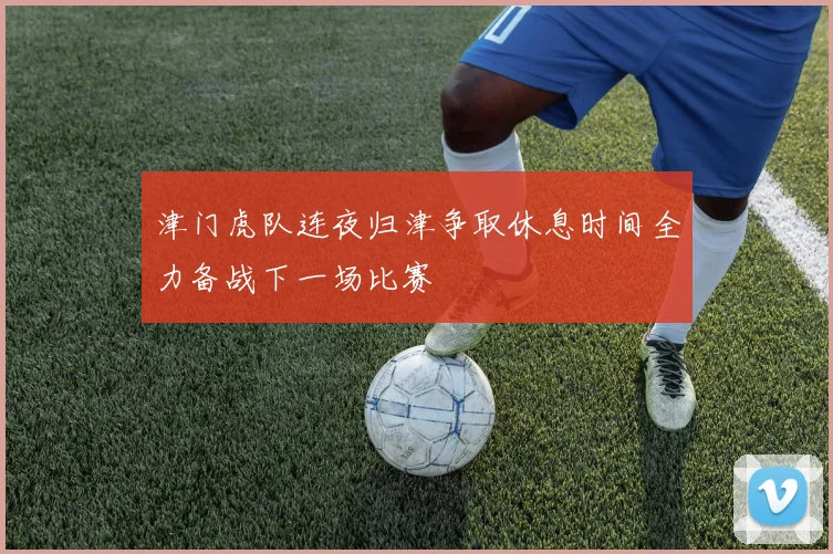 津门虎队连夜归津争取休息时间全力备战下一场比赛