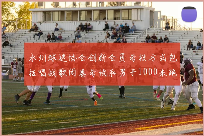 永州球迷协会创新会员考核方式包括唱战歌闭卷考试和男子1000米跑挑战