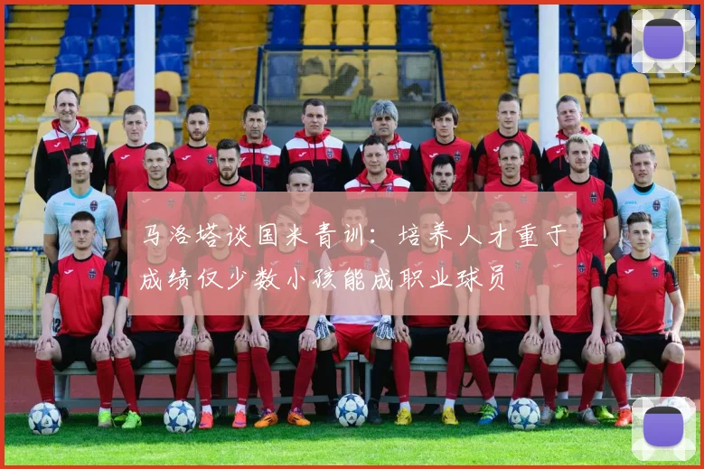 马洛塔谈国米青训：培养人才重于成绩仅少数小孩能成职业球员