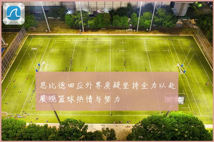 恩比德回应外界质疑坚持全力以赴展现篮球热情与努力