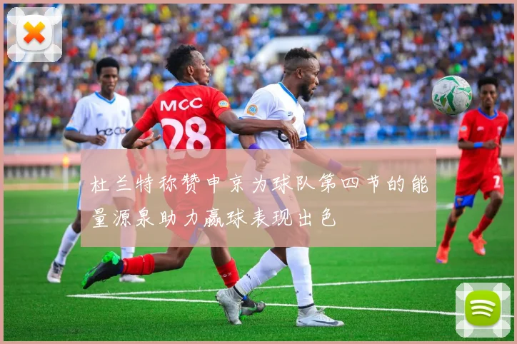 杜兰特称赞申京为球队第四节的能量源泉助力赢球表现出色