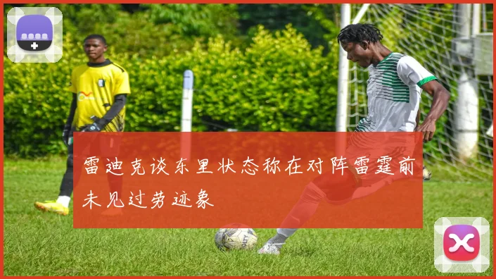 雷迪克谈东里状态称在对阵雷霆前未见过劳迹象