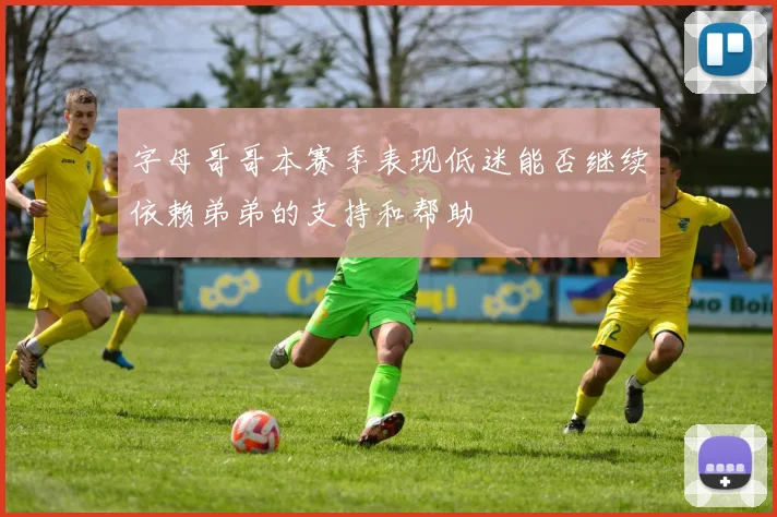 字母哥哥本赛季表现低迷能否继续依赖弟弟的支持和帮助
